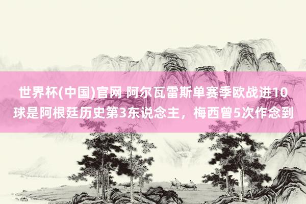 世界杯(中国)官网 阿尔瓦雷斯单赛季欧战进10球是阿根廷历史第3东说念主，梅西曾5次作念到