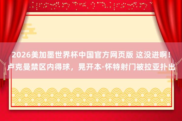 2026美加墨世界杯中国官方网页版 这没进啊！卢克曼禁区内得球，晃开本·怀特射门被拉亚扑出