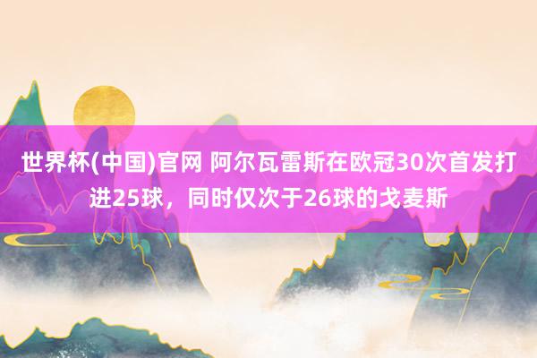 世界杯(中国)官网 阿尔瓦雷斯在欧冠30次首发打进25球，同时仅次于26球的戈麦斯