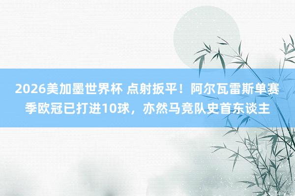 2026美加墨世界杯 点射扳平！阿尔瓦雷斯单赛季欧冠已打进10球，亦然马竞队史首东谈主