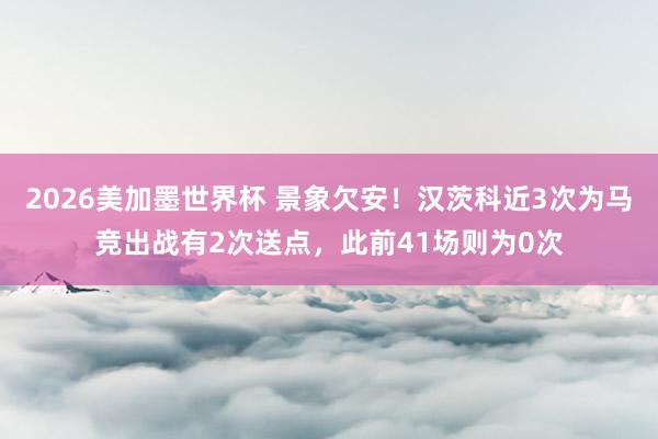 2026美加墨世界杯 景象欠安！汉茨科近3次为马竞出战有2次送点，此前41场则为0次