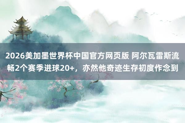 2026美加墨世界杯中国官方网页版 阿尔瓦雷斯流畅2个赛季进球20+，亦然他奇迹生存初度作念到