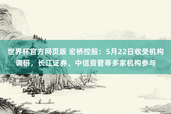 世界杯官方网页版 宏桥控股：5月22日收受机构调研，长江证券、中信资管等多家机构参与
