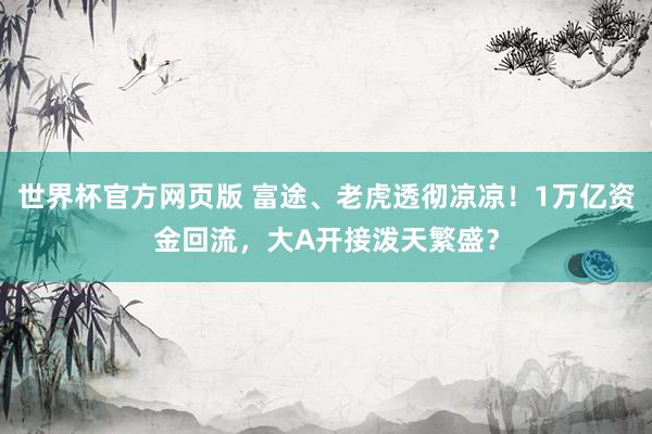 世界杯官方网页版 富途、老虎透彻凉凉!1万亿资金回流,大A开接泼天繁盛?