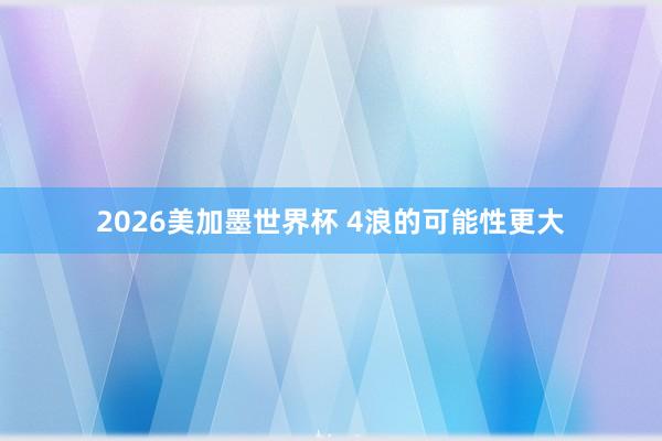 2026美加墨世界杯 4浪的可能性更大