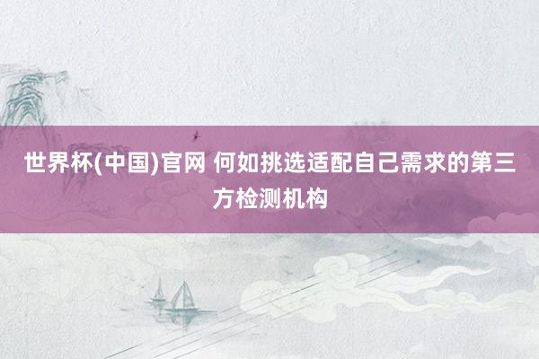 世界杯(中国)官网 何如挑选适配自己需求的第三方检测机构