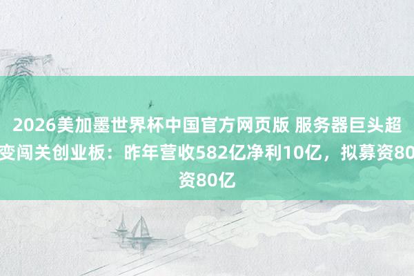 2026美加墨世界杯中国官方网页版 服务器巨头超聚变闯关创业板:昨年营收582亿净利10亿,拟募资80亿