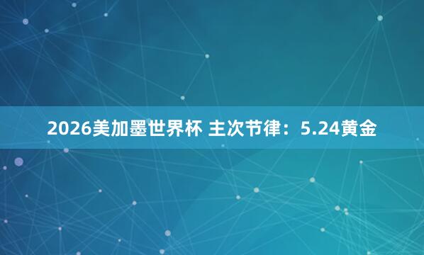 2026美加墨世界杯 主次节律:5.24黄金