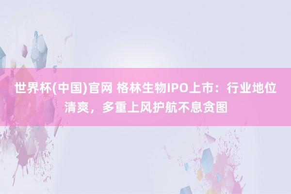世界杯(中国)官网 格林生物IPO上市：行业地位清爽，多重上风护航不息贪图
