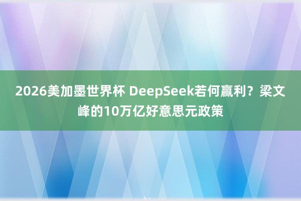 2026美加墨世界杯 DeepSeek若何赢利?梁文峰的10万亿好意思元政策