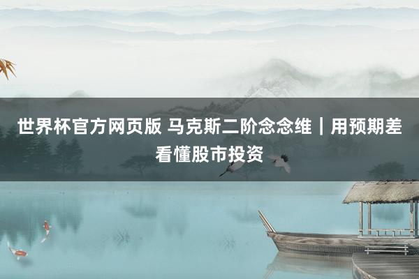 世界杯官方网页版 马克斯二阶念念维|用预期差看懂股市投资
