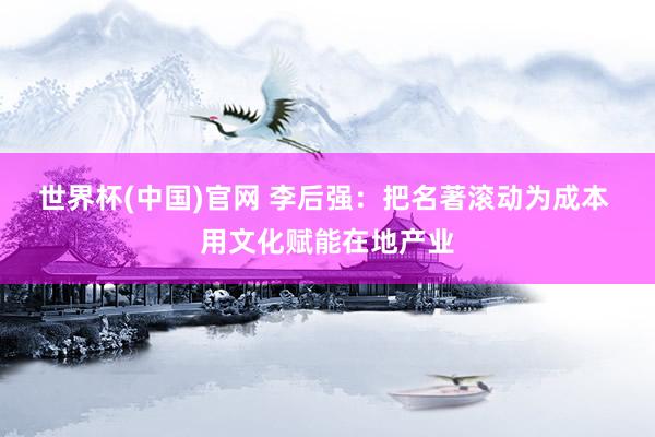 世界杯(中国)官网 李后强:把名著滚动为成本 用文化赋能在地产业