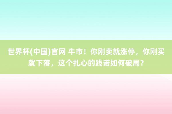 世界杯(中国)官网 牛市!你刚卖就涨停,你刚买就下落,这个扎心的践诺如何破局?
