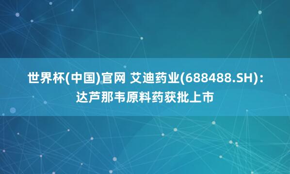 世界杯(中国)官网 艾迪药业(688488.SH):达芦那韦原料药获批上市