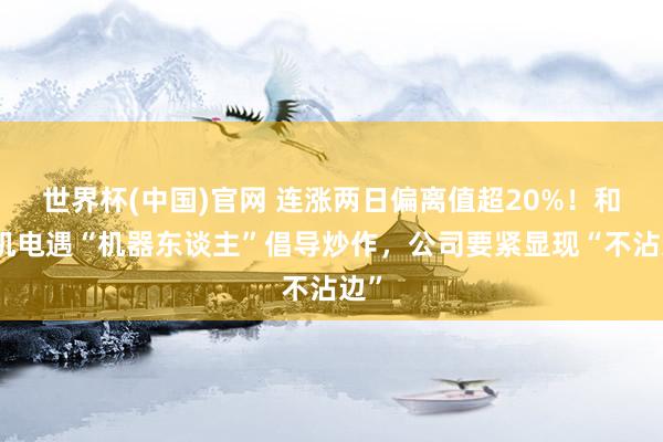 世界杯(中国)官网 连涨两日偏离值超20%！和泰机电遇“机器东谈主”倡导炒作，公司要紧显现“不沾边”