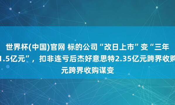 世界杯(中国)官网 标的公司“改日上市”变“三年净利1.5亿元”,扣非连亏后杰好意思特2.35亿元跨界收购谋变