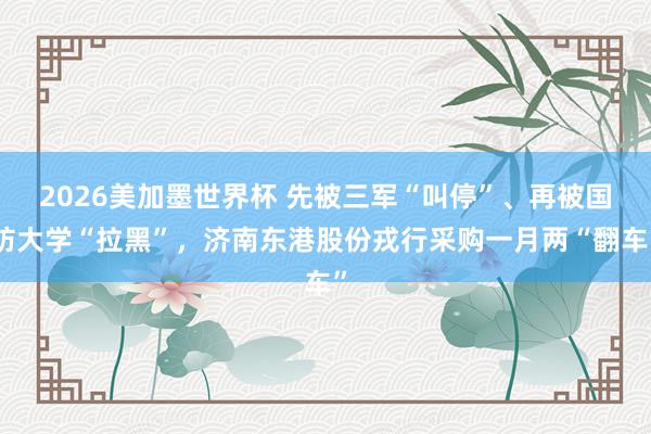 2026美加墨世界杯 先被三军“叫停”、再被国防大学“拉黑”,济南东港股份戎行采购一月两“翻车”