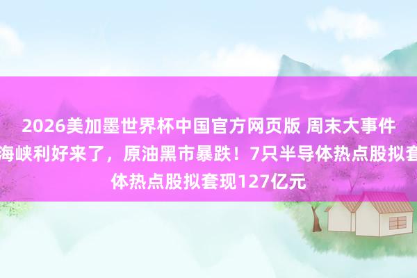 2026美加墨世界杯中国官方网页版 周末大事件！霍尔木兹海峡利好来了，原油黑市暴跌！7只半导体热点股拟套现127亿元