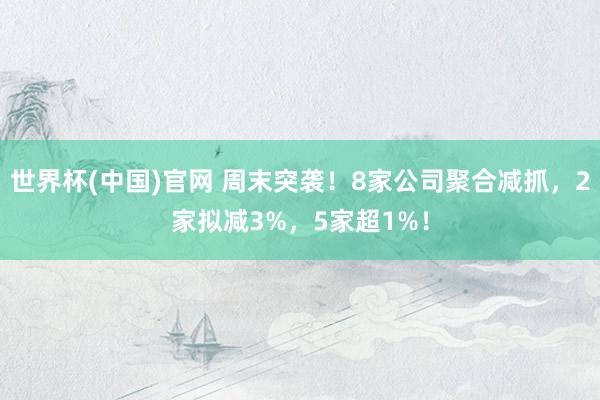世界杯(中国)官网 周末突袭！8家公司聚合减抓，2家拟减3%，5家超1%！