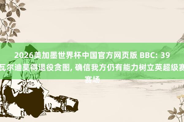 2026美加墨世界杯中国官方网页版 BBC: 39岁瓦尔迪莫得退役贪图, 确信我方仍有能力树立英超级赛场