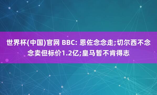 世界杯(中国)官网 BBC: 恩佐念念走;切尔西不念念卖但标价1.2亿;皇马暂不肯得志