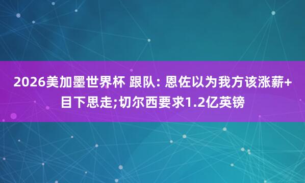 2026美加墨世界杯 跟队: 恩佐以为我方该涨薪+目下思走;切尔西要求1.2亿英镑