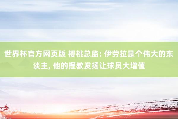 世界杯官方网页版 樱桃总监: 伊劳拉是个伟大的东谈主， 他的捏教发扬让球员大增值