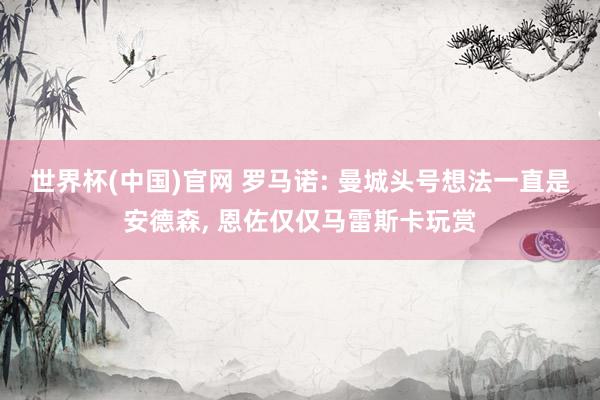 世界杯(中国)官网 罗马诺: 曼城头号想法一直是安德森, 恩佐仅仅马雷斯卡玩赏