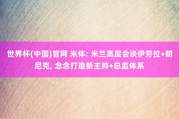 世界杯(中国)官网 米体: 米兰高层会谈伊劳拉+朗尼克, 念念打造新主帅+总监体系