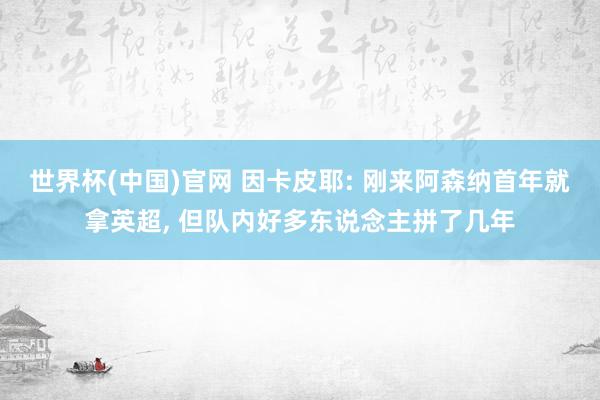 世界杯(中国)官网 因卡皮耶: 刚来阿森纳首年就拿英超, 但队内好多东说念主拼了几年