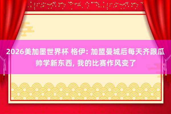 2026美加墨世界杯 格伊: 加盟曼城后每天齐跟瓜帅学新东西， 我的比赛作风变了