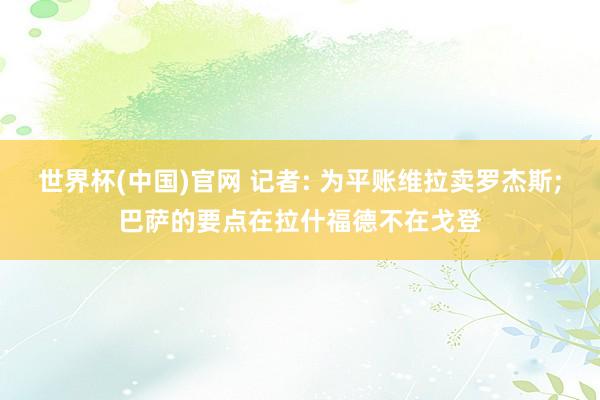 世界杯(中国)官网 记者: 为平账维拉卖罗杰斯;巴萨的要点在拉什福德不在戈登