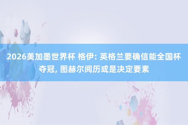 2026美加墨世界杯 格伊: 英格兰要确信能全国杯夺冠， 图赫尔阅历或是决定要素