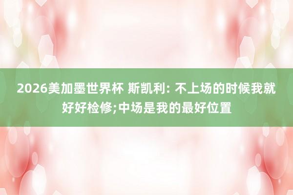 2026美加墨世界杯 斯凯利: 不上场的时候我就好好检修;中场是我的最好位置