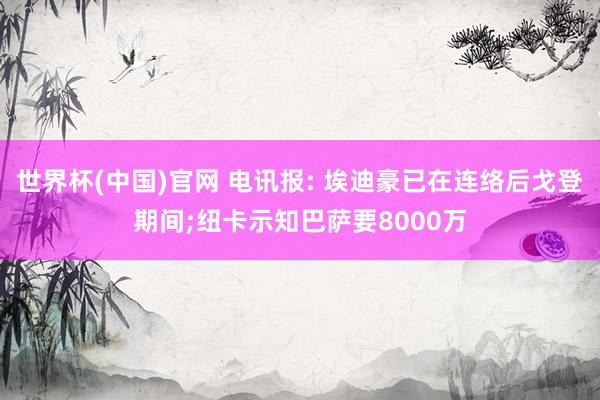 世界杯(中国)官网 电讯报: 埃迪豪已在连络后戈登期间;纽卡示知巴萨要8000万