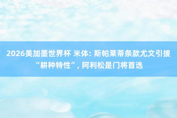 2026美加墨世界杯 米体: 斯帕莱蒂条款尤文引援“耕种特性”, 阿利松是门将首选