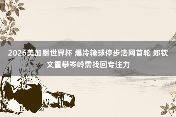 2026美加墨世界杯 爆冷输球停步法网首轮 郑钦文重攀岑岭需找回专注力