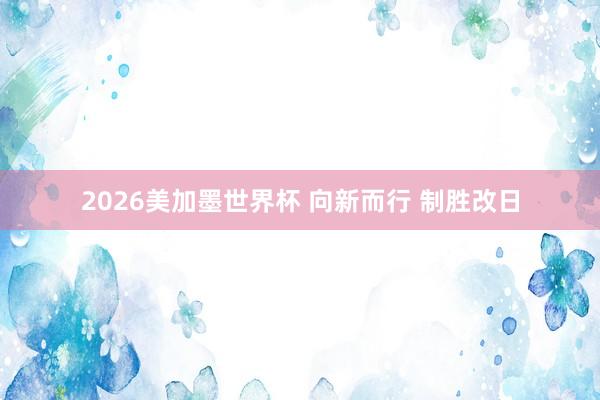 2026美加墨世界杯 向新而行 制胜改日