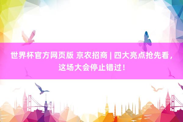 世界杯官方网页版 京农招商 | 四大亮点抢先看,这场大会停止错过!