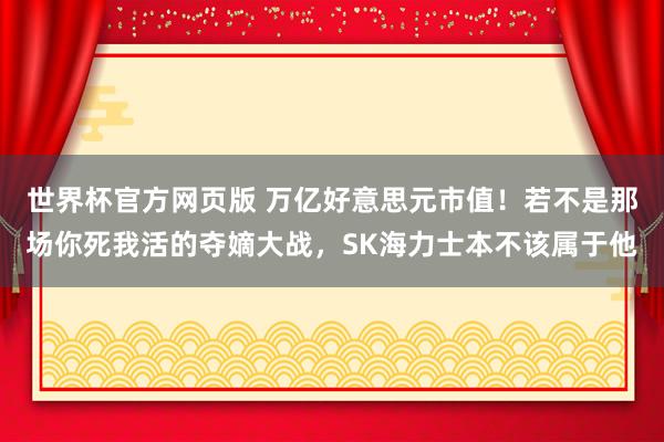 世界杯官方网页版 万亿好意思元市值!若不是那场你死我活的夺嫡大战,SK海力士本不该属于他