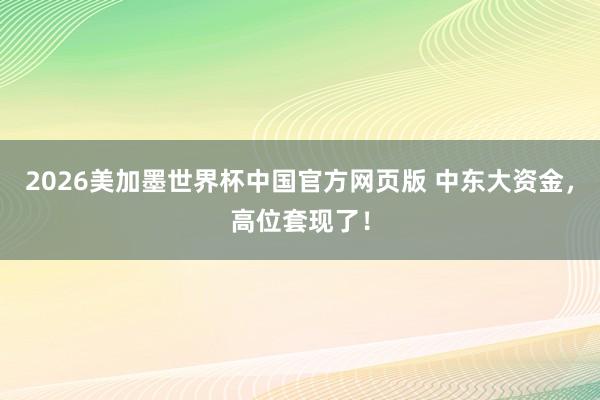 2026美加墨世界杯中国官方网页版 中东大资金，高位套现了！