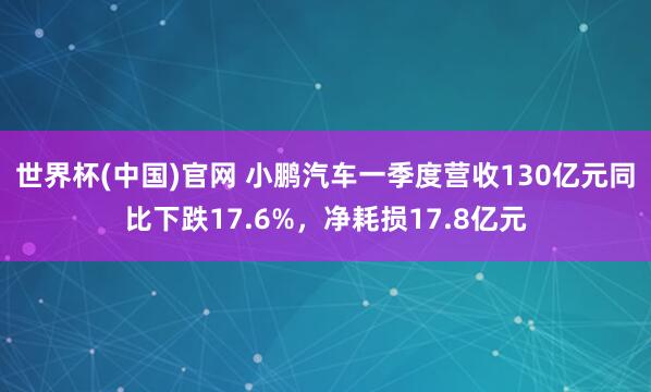 世界杯(中国)官网 小鹏汽车一季度营收130亿元同比下跌17.6%,净耗损17.8亿元