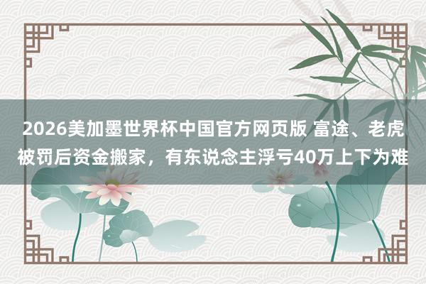2026美加墨世界杯中国官方网页版 富途、老虎被罚后资金搬家,有东说念主浮亏40万上下为难