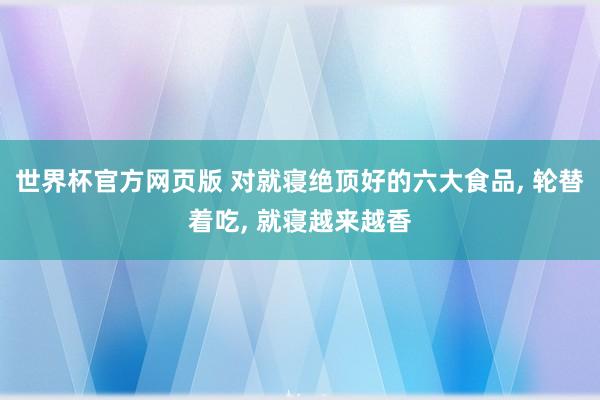 世界杯官方网页版 对就寝绝顶好的六大食品, 轮替着吃, 就寝越来越香