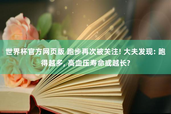 世界杯官方网页版 跑步再次被关注! 大夫发现: 跑得越多， 高血压寿命或越长?