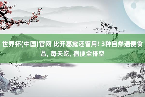 世界杯(中国)官网 比开塞露还管用! 3种自然通便食品， 每天吃， 宿便全排空