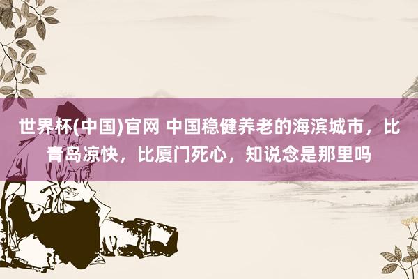 世界杯(中国)官网 中国稳健养老的海滨城市,比青岛凉快,比厦门死心,知说念是那里吗