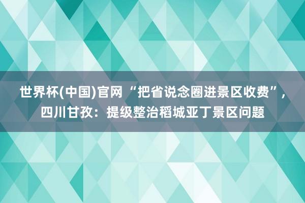 世界杯(中国)官网 “把省说念圈进景区收费”，四川甘孜：提级整治稻城亚丁景区问题