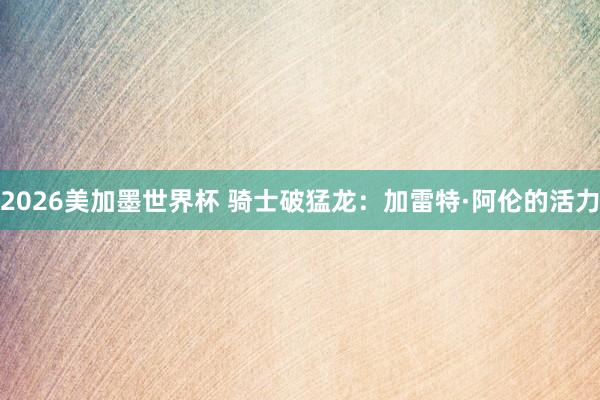 2026美加墨世界杯 骑士破猛龙:加雷特·阿伦的活力