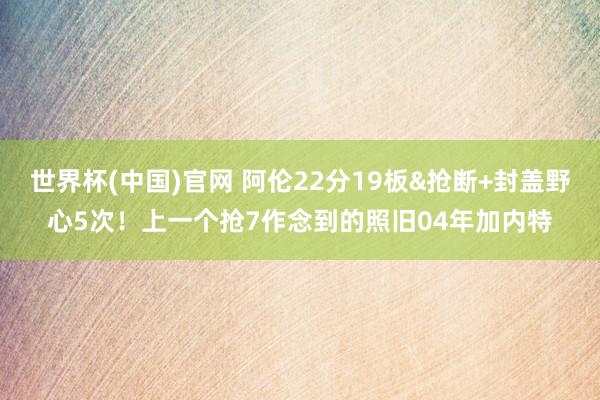 世界杯(中国)官网 阿伦22分19板&抢断+封盖野心5次!上一个抢7作念到的照旧04年加内特